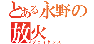 とある永野の放火（プロミネンス）