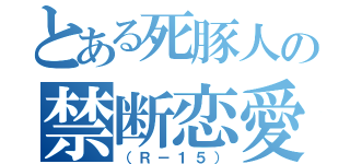 とある死豚人の禁断恋愛（（Ｒ－１５））