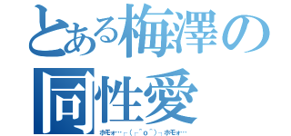 とある梅澤の同性愛（ホモォ…┌（┌＾ｏ＾）┐ホモォ…）