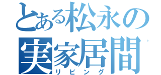 とある松永の実家居間（リビング）