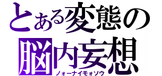 とある変態の脳内妄想（ノォーナイモォソウ）