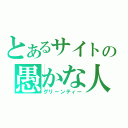 とあるサイトの愚かな人（グリーンティー）