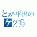 とある平沢のケツ毛（マサヨシ）