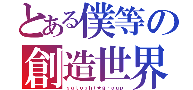 とある僕等の創造世界（ｓａｔｏｓｈｉ★ｇｒｏｕｐ）