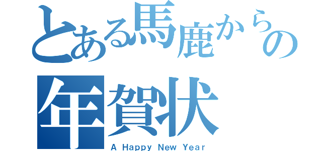 とある馬鹿からの年賀状（Ａ Ｈａｐｐｙ Ｎｅｗ Ｙｅａｒ）