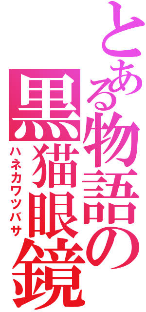 とある物語の黒猫眼鏡（ハネカワツバサ）