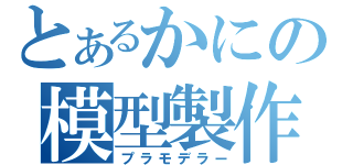 とあるかにの模型製作（プラモデラー）