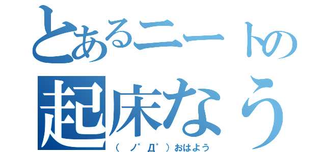 とあるニートの起床なう（（ ノ゜Д゜）おはよう）