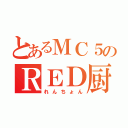 とあるＭＣ５のＲＥＤ厨（れんちょん）