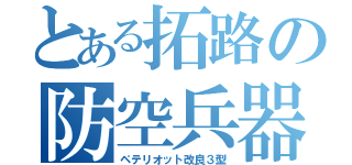 とある拓路の防空兵器（ペテリオット改良３型）