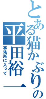 とある猫かぶりの平田裕一郎（事務所に入って）