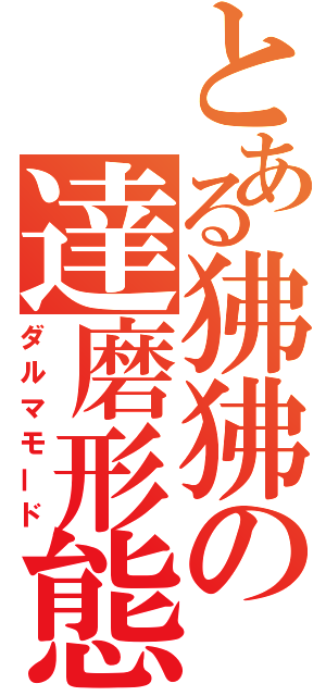 とある狒狒の達磨形態（ダルマモード）