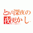 とある深夜の夜更かし（親「いい加減寝なさい！」）