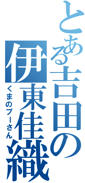 とある吉田の伊東佳織（くまのプーさん）