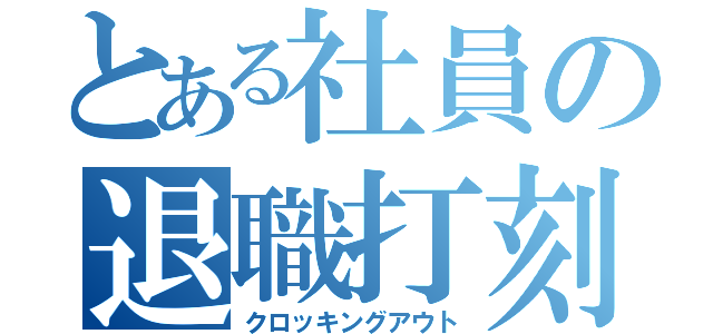 とある社員の退職打刻（クロッキングアウト）