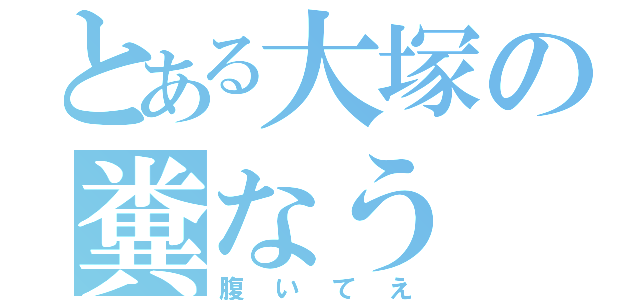 とある大塚の糞なう（腹いてえ）