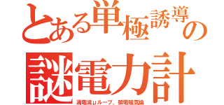 とある単極誘導の謎電力計（渦電流μループ、弧電磁気論）