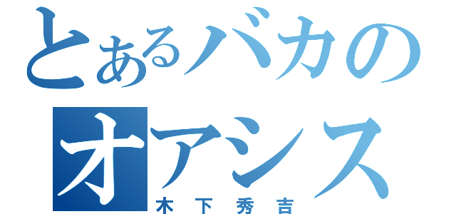 とあるバカのオアシス（木下秀吉）