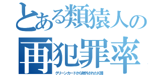 とある類猿人の再犯罪率（グリーンカードから除外されたＫ國）