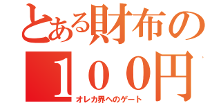 とある財布の１００円玉（オレカ界へのゲート）