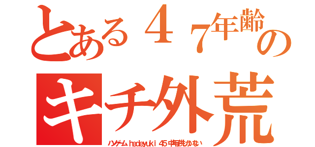 とある４７年齢サギウンコのキチ外荒らしゲーマー（ハンゲーム ｈｅｄｅｙｕｋｉ ４５ 中年子供しかいない）