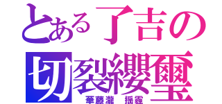 とある了吉の切裂纓璽（　華藤瀧　揺霾）