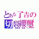 とある了吉の切裂纓璽（　華藤瀧　揺霾）