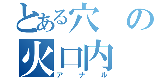 とある穴の火口内（アナル）