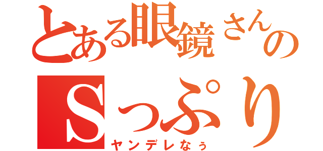 とある眼鏡さんのＳっぷり（ヤンデレなぅ）