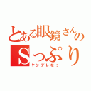 とある眼鏡さんのＳっぷり（ヤンデレなぅ）