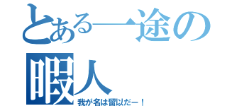 とある一途の暇人（我が名は留以だー！）