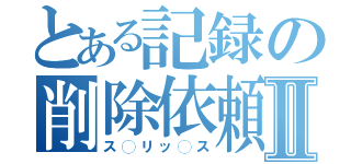 とある記録の削除依頼Ⅱ（ス◯リッ◯ス）