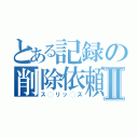 とある記録の削除依頼Ⅱ（ス◯リッ◯ス）