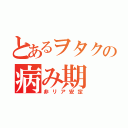 とあるヲタクの病み期（非リア安定）