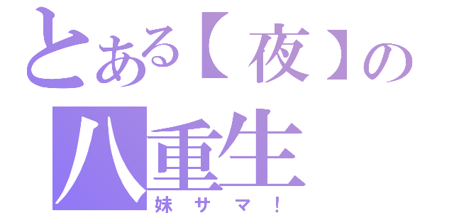 とある【夜】の八重生（妹サマ！）