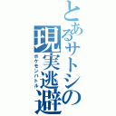 とあるサトシの現実逃避（ポケモンバトル）