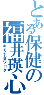 とある保健の福井瑛心（キモすぎワロタ）