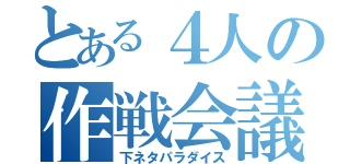 とある４人の作戦会議（下ネタパラダイス）