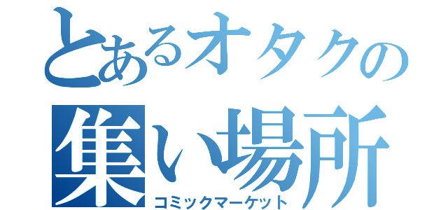 とあるオタクの集い場所（コミックマーケット）