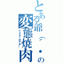 とある爺（´・ω・｀）の変態焼肉（ｎａｇｉのアホー）