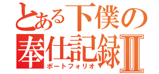 とある下僕の奉仕記録Ⅱ（ポートフォリオ）