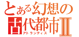 とある幻想の古代都市Ⅱ（アトランティス）