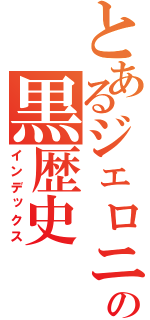 とあるジェロニモの黒歴史（インデックス）