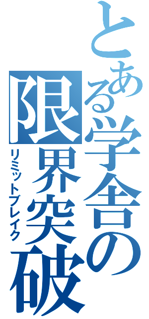 とある学舎の限界突破（リミットブレイク）