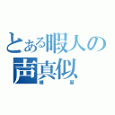 とある暇人の声真似（練習）