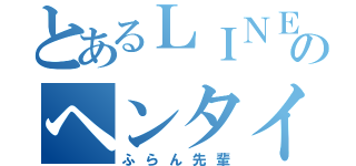 とあるＬＩＮＥのヘンタイ（ふらん先輩）