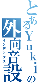 とあるＹｕｋｉの外向音設備（インデックス）