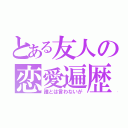 とある友人の恋愛遍歴（誰とは言わないが）