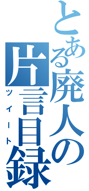 とある廃人の片言目録（ツイート）