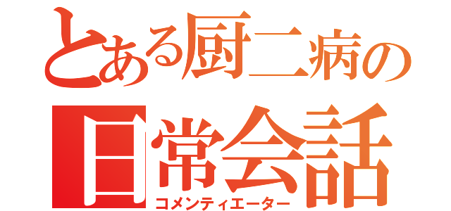 とある厨二病の日常会話（コメンティエーター）